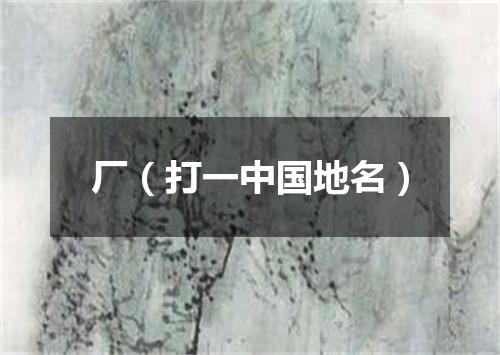 厂（打一中国地名）