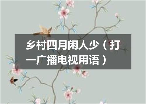 乡村四月闲人少（打一广播电视用语）