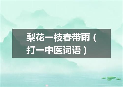 梨花一枝春带雨（打一中医词语）