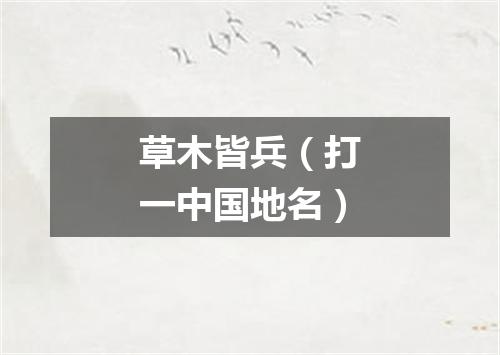 草木皆兵（打一中国地名）
