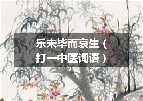 乐未毕而哀生（打一中医词语）