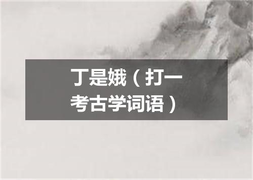 丁是娥（打一考古学词语）