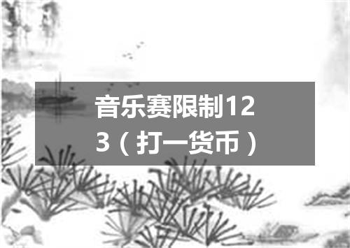音乐赛限制123（打一货币）