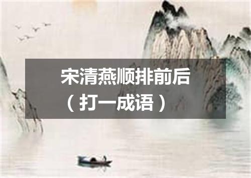 宋清燕顺排前后（打一成语）