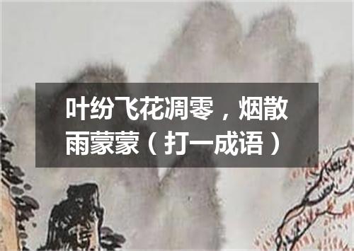 叶纷飞花凋零，烟散雨蒙蒙（打一成语）