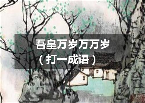 吾皇万岁万万岁（打一成语）
