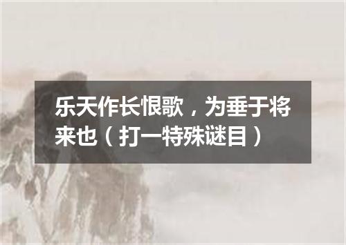 乐天作长恨歌，为垂于将来也（打一特殊谜目）