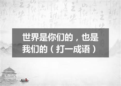 世界是你们的，也是我们的（打一成语）