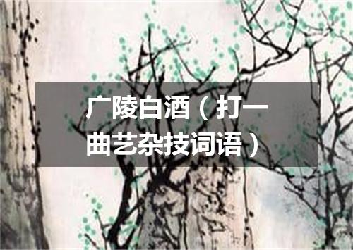 广陵白酒（打一曲艺杂技词语）