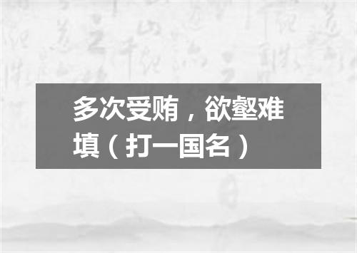 多次受贿，欲壑难填（打一国名）