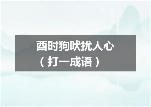 酉时狗吠扰人心（打一成语）