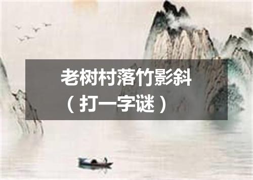 老树村落竹影斜（打一字谜）