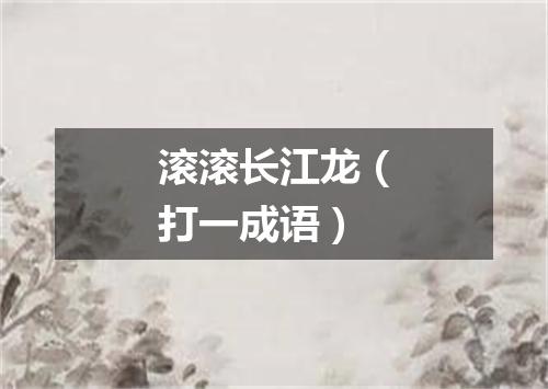 滚滚长江龙（打一成语）