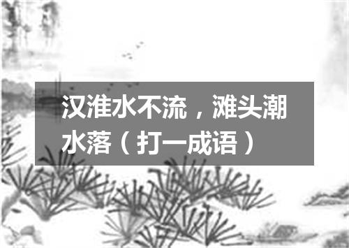 汉淮水不流，滩头潮水落（打一成语）