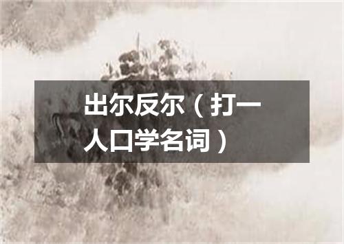 出尔反尔（打一人口学名词）
