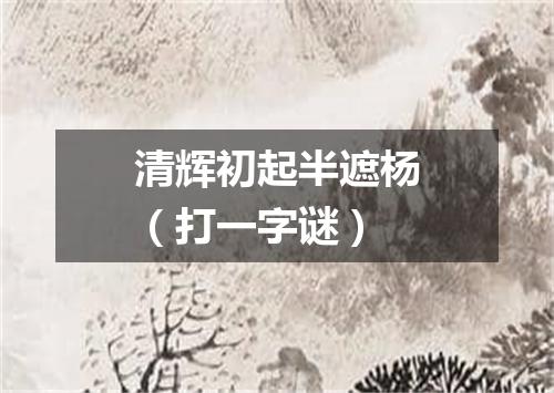清辉初起半遮杨（打一字谜）