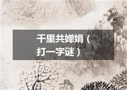 千里共婵娟（打一字谜）