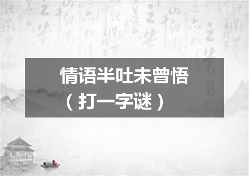 情语半吐未曾悟（打一字谜）