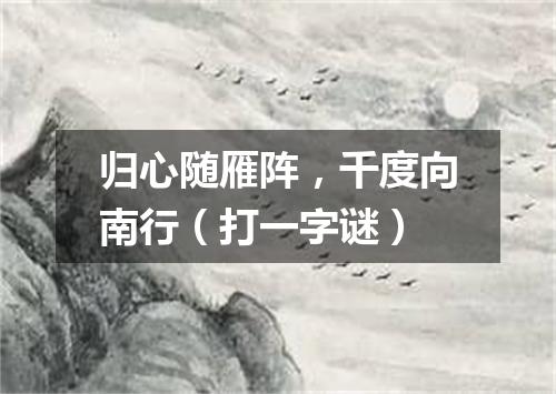 归心随雁阵，千度向南行（打一字谜）