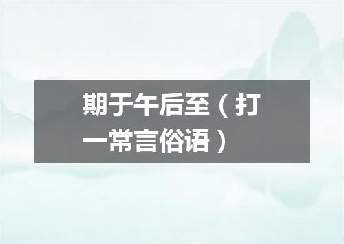 期于午后至（打一常言俗语）