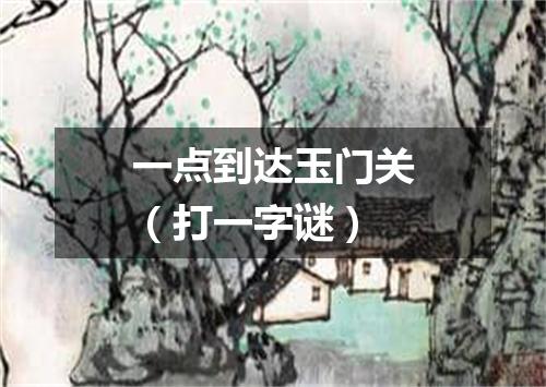 一点到达玉门关（打一字谜）