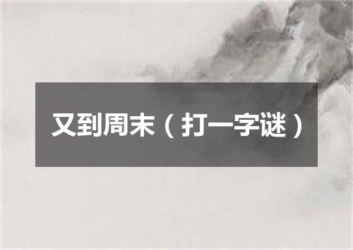 又到周末（打一字谜）