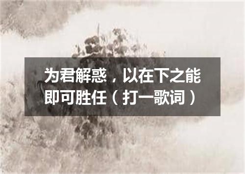 为君解惑，以在下之能即可胜任（打一歌词）