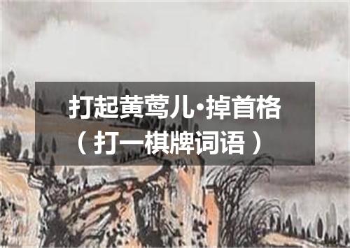打起黄莺儿·掉首格（打一棋牌词语）