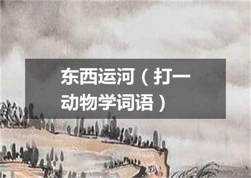 东西运河（打一动物学词语）