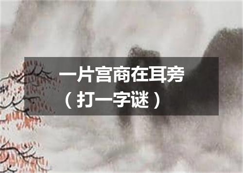 一片宫商在耳旁（打一字谜）