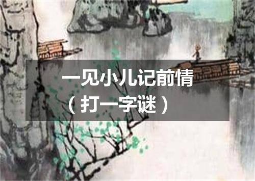 一见小儿记前情（打一字谜）