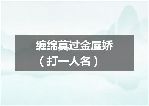 缠绵莫过金屋娇（打一人名）