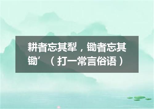 耕者忘其犁，锄者忘其锄’（打一常言俗语）