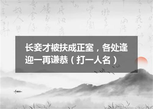 长妾才被扶成正室，各处逢迎一再谦恭（打一人名）