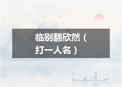 临别翻欣然（打一人名）