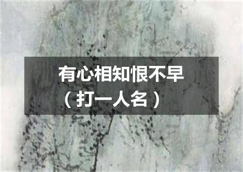 有心相知恨不早（打一人名）
