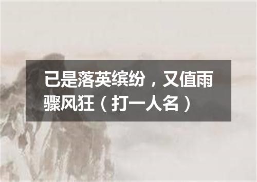 已是落英缤纷，又值雨骤风狂（打一人名）