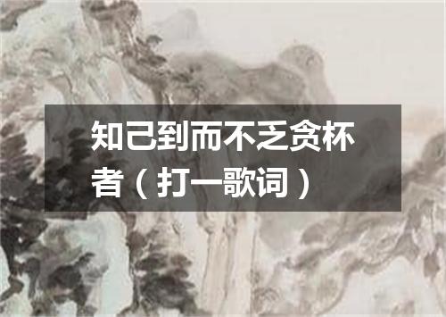 知己到而不乏贪杯者（打一歌词）