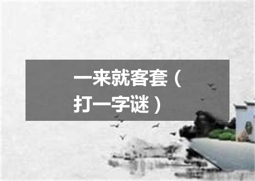 一来就客套（打一字谜）