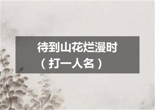 待到山花烂漫时（打一人名）