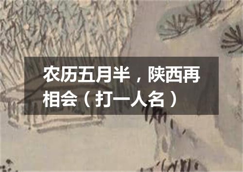 农历五月半，陕西再相会（打一人名）