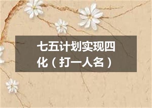 七五计划实现四化（打一人名）