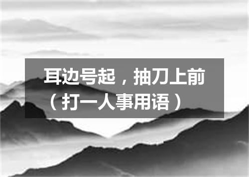 耳边号起，抽刀上前（打一人事用语）