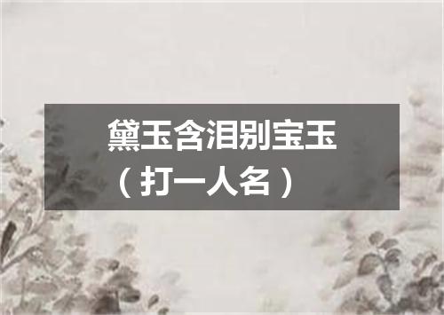 黛玉含泪别宝玉（打一人名）