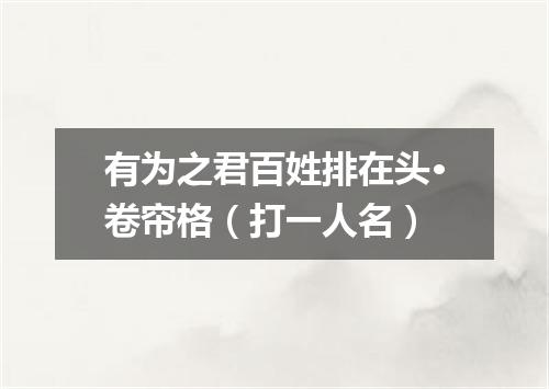 有为之君百姓排在头·卷帘格（打一人名）