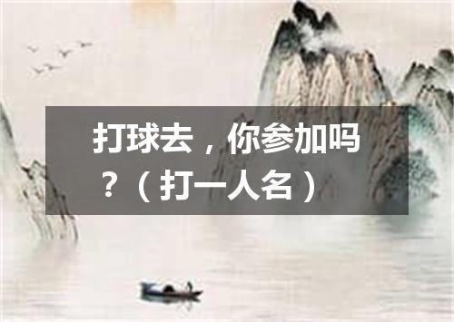 打球去，你参加吗？（打一人名）