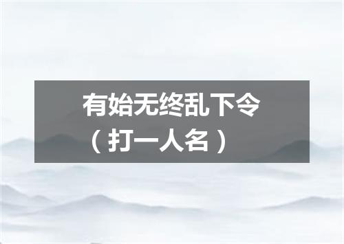 有始无终乱下令（打一人名）
