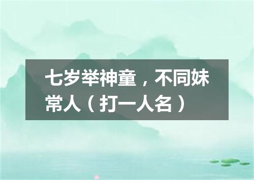 七岁举神童，不同妹常人（打一人名）