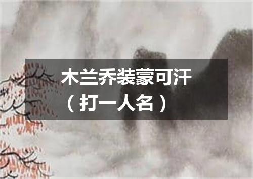 木兰乔装蒙可汗（打一人名）