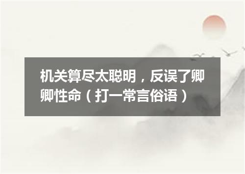 机关算尽太聪明，反误了卿卿性命（打一常言俗语）